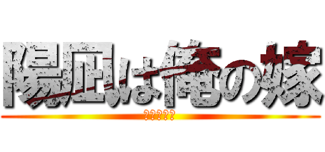 陽凪は俺の嫁 (陽凪大好き)