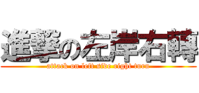進撃の左岸右轉 (attack on left side right turn)