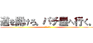 道を開けろ。パチ屋へ行く。 (どうしよもない)