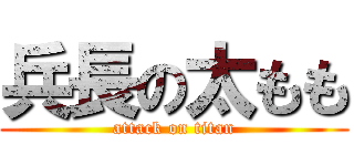 兵長の太もも (attack on titan)