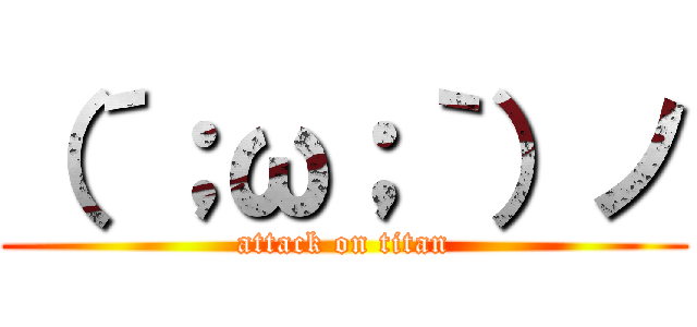 （´；ω；｀）ノ (attack on titan)