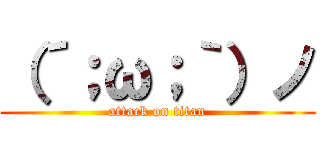 （´；ω；｀）ノ (attack on titan)