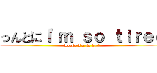 っんとにＩ\'ｍ ｓｏ ｔｉｒｅｄ (Really I\'m so tired)