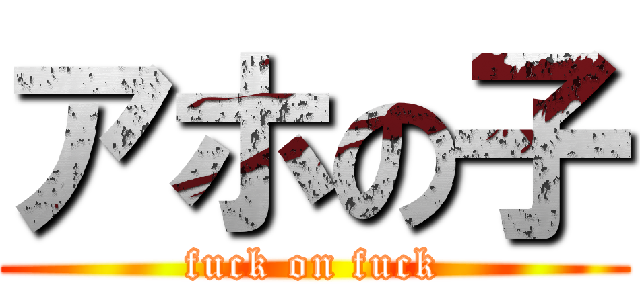 アホの子 (fuck on fuck)