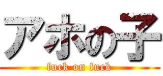 アホの子 (fuck on fuck)