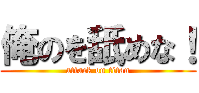 俺のを舐めな！ (attack on titan)