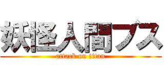 妖怪人間ブス (attack on titan)