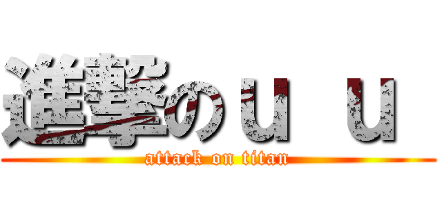 進撃のｕ ｕ  (attack on titan)