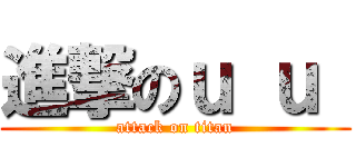 進撃のｕ ｕ  (attack on titan)