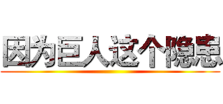 因为巨人这个隐患 ()