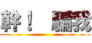 幹！  騙我 ()