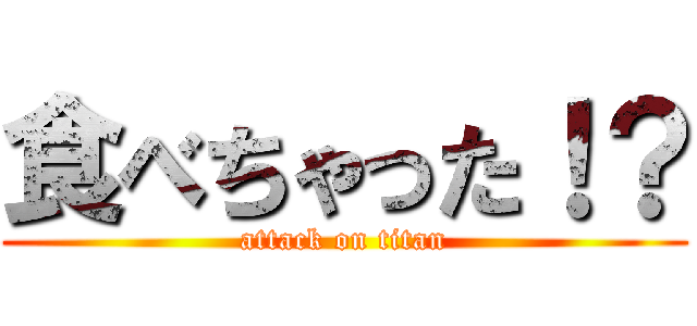 食べちゃった！？ (attack on titan)