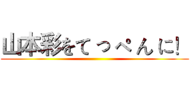 山本彩をて っ ぺ ん に！ ()