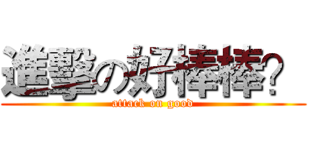 進擊の好棒棒？ (attack on good)