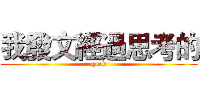 我發文經過思考的 (good)