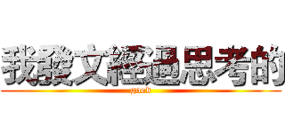 我發文經過思考的 (good)