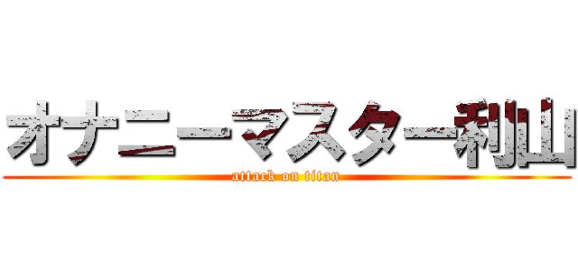 オナニーマスター利山 (attack on titan)