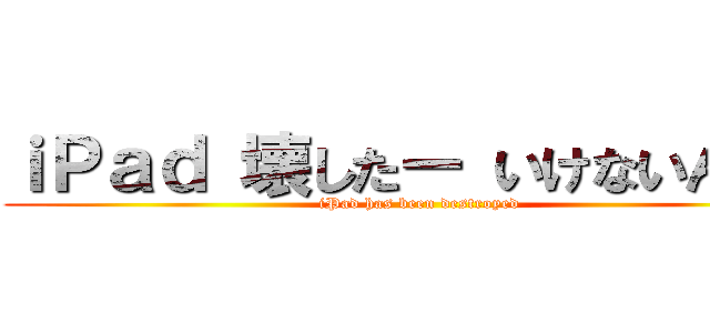 ｉＰａｄ 壊したー いけないんだー (iPad has been destroyed)