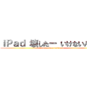 ｉＰａｄ 壊したー いけないんだー (iPad has been destroyed)