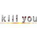 ｋｉｌｌ ｙｏｕ ()