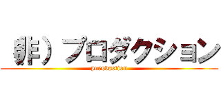 （非）プロダクション (purodaction)