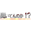 聞いてんのか！？ ()