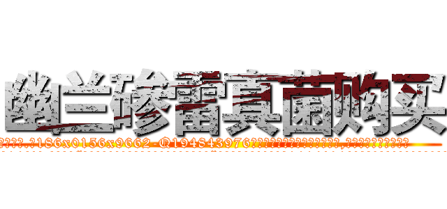 幽兰碜雷真菌购买 (幽兰碜雷真菌购买【电.话186x0156x9662-Q194843976林氏药业】我们做的是长期生意,靠的是老客户长期支持
参考消息网2月20日报道 韩媒称，“剩女多、离婚率高的城市，房价一定会上涨。”这是中国经济学家金岩石2016年12月参加在上海举行的房地产相关论坛时说的话。
)