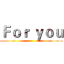 Ｆｏｒ ｙｏｕ ()