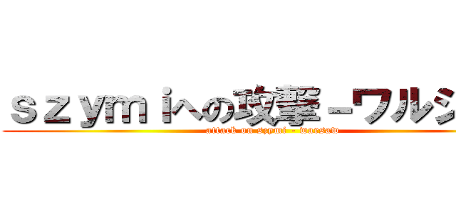 ｓｚｙｍｉへの攻撃－ワルシャワ (attack on szymi - warsaw)