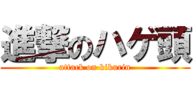 進撃のハゲ頭 (attack on kikurin)