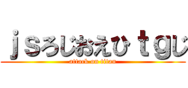 ｊｓろじおえひｔｇじ (attack on titan)