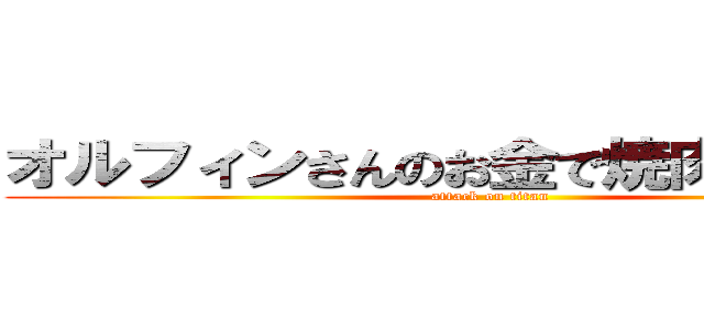 オルフィンさんのお金で焼肉食べたい！ (attack on titan)