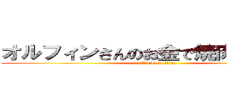 オルフィンさんのお金で焼肉食べたい！ (attack on titan)