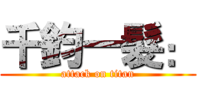 千鈞一髮： (attack on titan)