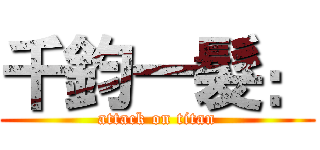 千鈞一髮： (attack on titan)