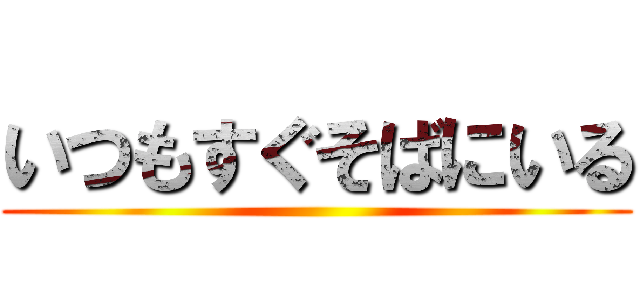 いつもすぐそばにいる ()