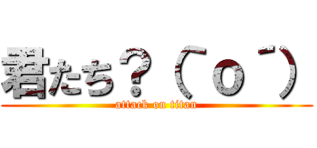 君たち？（｀ｏ´） (attack on titan)