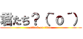 君たち？（｀ｏ´） (attack on titan)