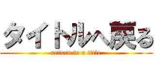 タイトルへ戻る (return to a title)