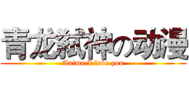 青龙弑神の动漫 (Anime I love you)