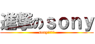進撃のｓｏｎｙ (sonyこえぇよ)