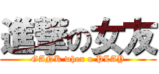 進撃の女友 (GANK when u PLAY)