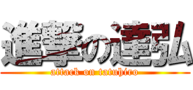 進撃の達弘 (attack on tatuhiro)