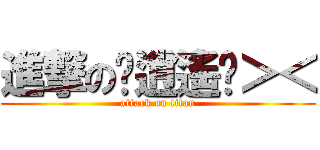 進撃の嘂逍遙嘂＞＜ (attack on titan)