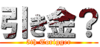 引き金？ (5th Torigger)