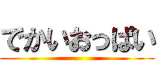 でかいおっぱい ()