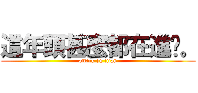 這年頭甚麼都在進擊。 (attack on titan)