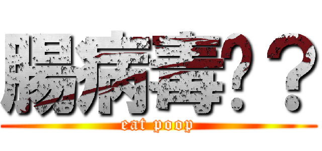 腸病毒喔？ (eat poop)