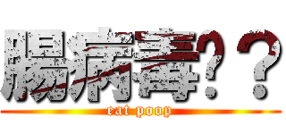 腸病毒喔？ (eat poop)
