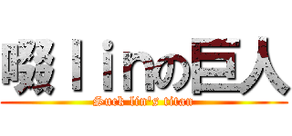 啜ｌｉｎの巨人 (Suck lin\'s titan)